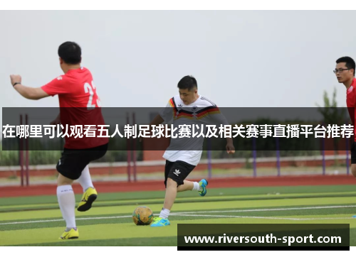在哪里可以观看五人制足球比赛以及相关赛事直播平台推荐