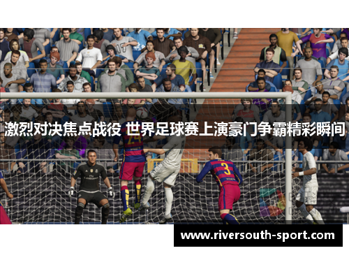 激烈对决焦点战役 世界足球赛上演豪门争霸精彩瞬间