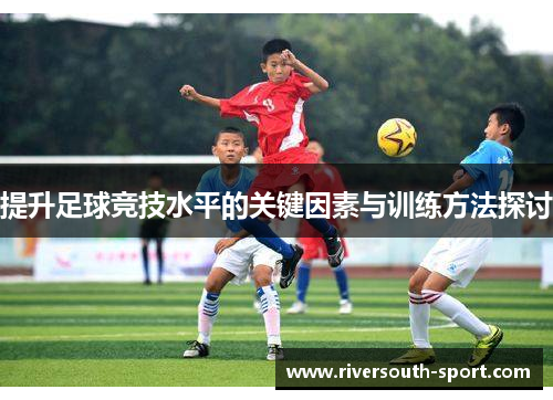 提升足球竞技水平的关键因素与训练方法探讨